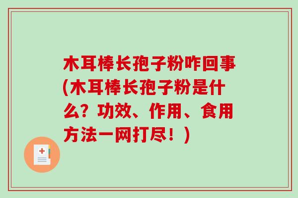 木耳棒长孢子粉咋回事(木耳棒长孢子粉是什么？功效、作用、食用方法一网打尽！)
