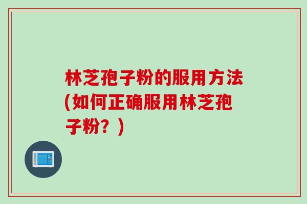 林芝孢子粉的服用方法(如何正确服用林芝孢子粉?) 林芝孢子粉的服用方法(如何正确服用林芝孢子粉?)