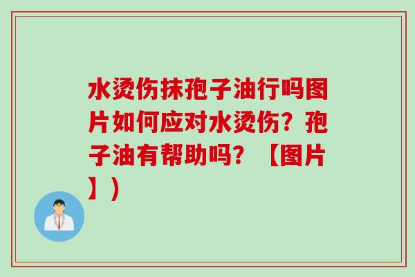 水烫伤抹孢子油行吗图片如何应对水烫伤？孢子油有帮助吗？【图片】)