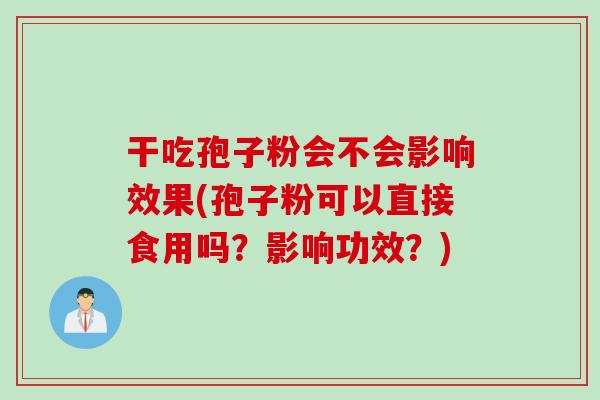 干吃孢子粉会不会影响效果(孢子粉可以直接食用吗？影响功效？)