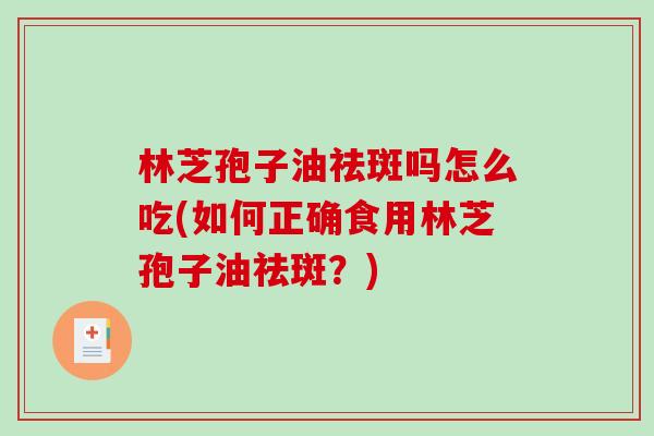林芝孢子油祛斑吗怎么吃(如何正确食用林芝孢子油祛斑?) 林芝孢子油祛斑吗怎么吃(如何正确食用林芝孢子油祛斑?)