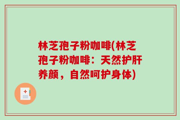 林芝孢子粉咖啡(林芝孢子粉咖啡：天然护肝养颜，自然呵护身体)