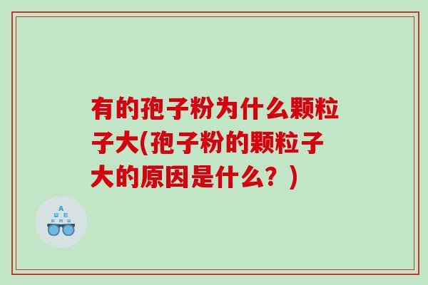 有的孢子粉为什么颗粒子大(孢子粉的颗粒子大的原因是什么？)