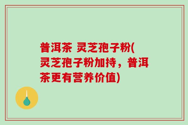 普洱茶 灵芝孢子粉(灵芝孢子粉加持,普洱茶更有营养价值) 普洱茶 灵芝孢子粉(灵芝孢子粉加持,普洱茶更有营养价值)