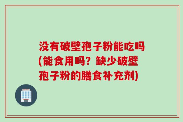没有破壁孢子粉能吃吗(能食用吗？缺少破壁孢子粉的膳食补充剂)