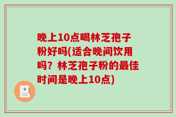 晚上10点喝林芝孢子粉好吗(适合晚间饮用吗？林芝孢子粉的最佳时间是晚上10点)