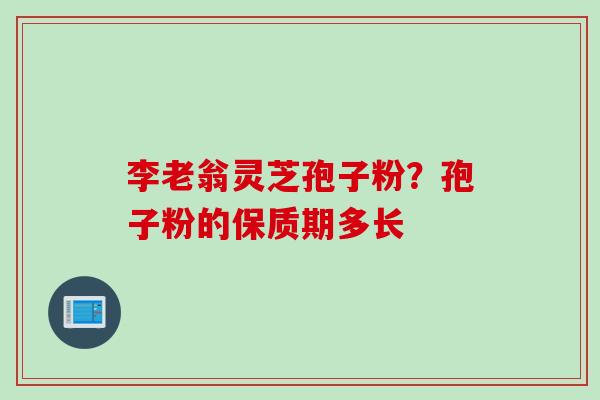 李老翁灵芝孢子粉?孢子粉的保质期多长 李老翁灵芝孢子粉?孢子粉的保质期多长