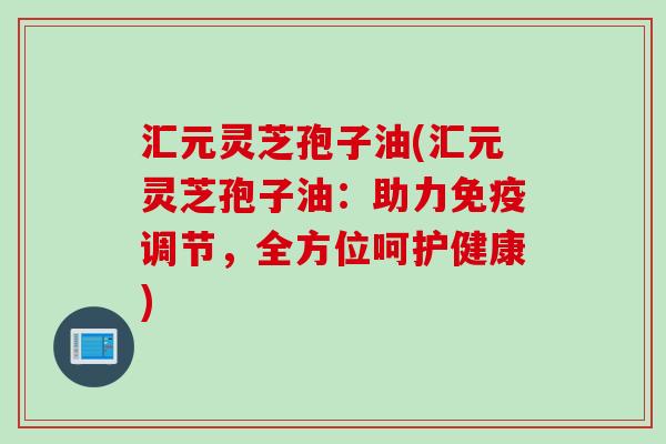 汇元灵芝孢子油(汇元灵芝孢子油：助力免疫调节，全方位呵护健康)