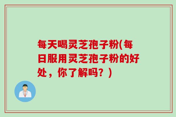 每天喝灵芝孢子粉(每日服用灵芝孢子粉的好处,你了解吗?) 每天喝灵芝孢子粉(每日服用灵芝孢子粉的好处,你了解吗?)