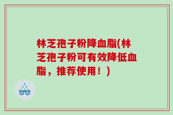 林芝孢子粉降血脂(林芝孢子粉可有效降低血脂，推荐使用！)