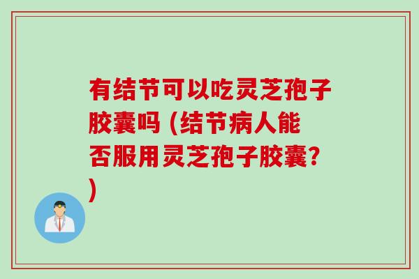 有结节可以吃灵芝孢子胶囊吗 (结节病人能否服用灵芝孢子胶囊？)