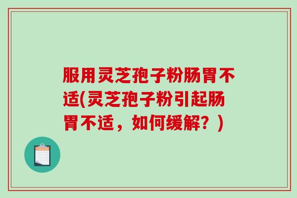服用灵芝孢子粉肠胃不适(灵芝孢子粉引起肠胃不适，如何缓解？)