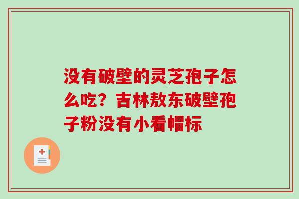 没有破壁的灵芝孢子怎么吃？吉林敖东破壁孢子粉没有小看帽标