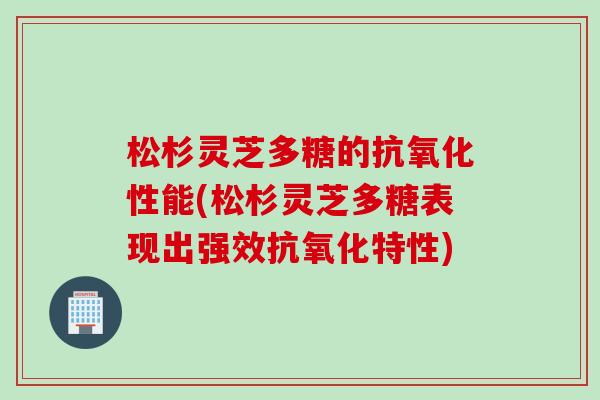 松杉灵芝多糖的抗氧化性能(松杉灵芝多糖表现出强效抗氧化特性)