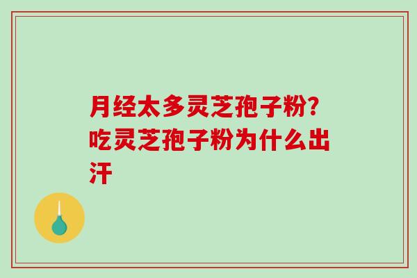 月经太多灵芝孢子粉？吃灵芝孢子粉为什么出汗
