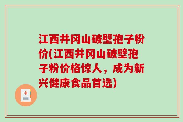 江西井冈山破壁孢子粉价(江西井冈山破壁孢子粉价格惊人，成为新兴健康食品首选)