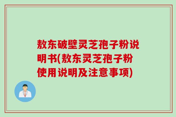 敖东破壁灵芝孢子粉说明书(敖东灵芝孢子粉使用说明及注意事项)