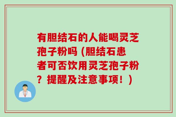 有胆结石的人能喝灵芝孢子粉吗 (胆结石患者可否饮用灵芝孢子粉？提醒及注意事项！)