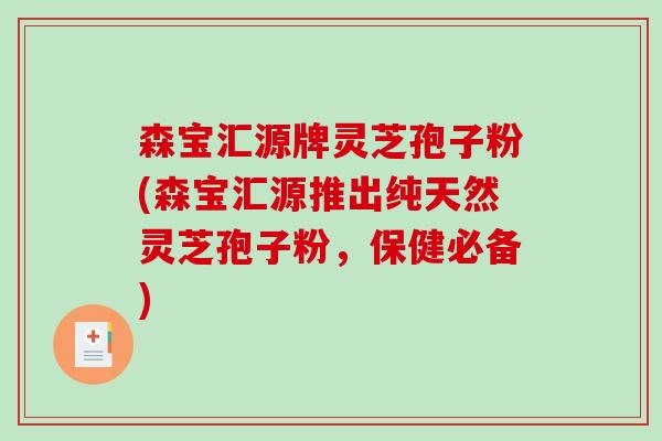 森宝汇源牌灵芝孢子粉(森宝汇源推出纯天然灵芝孢子粉,保健必备) 森宝汇源牌灵芝孢子粉(森宝汇源推出纯天然灵芝孢子粉,保健必备)