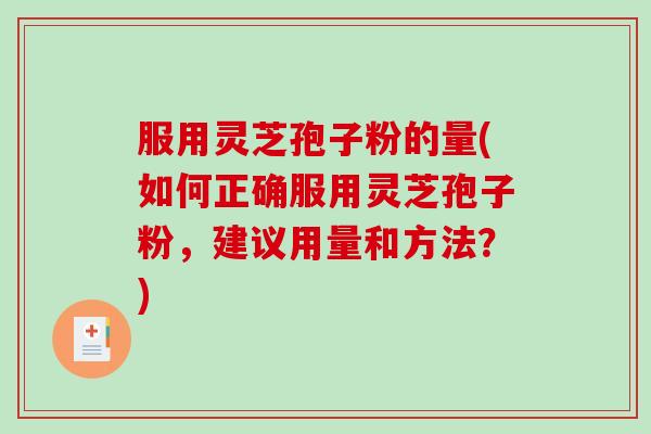 服用灵芝孢子粉的量(如何正确服用灵芝孢子粉，建议用量和方法？)