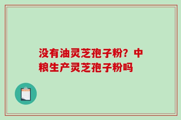 没有油灵芝孢子粉？中粮生产灵芝孢子粉吗