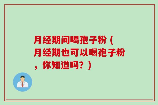 月经期间喝孢子粉 (月经期也可以喝孢子粉，你知道吗？)