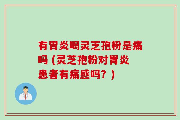 有胃炎喝灵芝孢粉是痛吗 (灵芝孢粉对胃炎患者有痛感吗？)