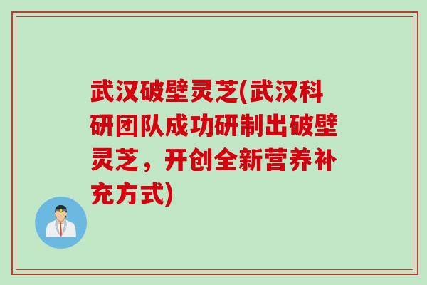 武汉破壁灵芝(武汉科研团队成功研制出破壁灵芝，开创全新营养补充方式)