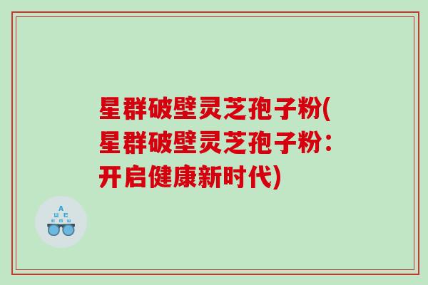 星群破壁灵芝孢子粉(星群破壁灵芝孢子粉：开启健康新时代)