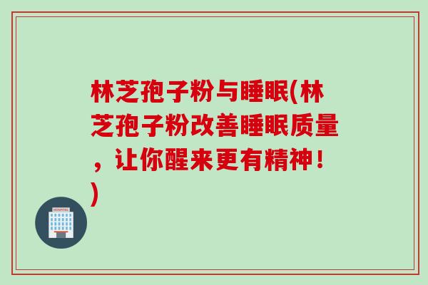 林芝孢子粉与(林芝孢子粉改善质量,让你醒来更有精神!) 林芝孢子粉与(林芝孢子粉改善质量,让你醒来更有精神!)