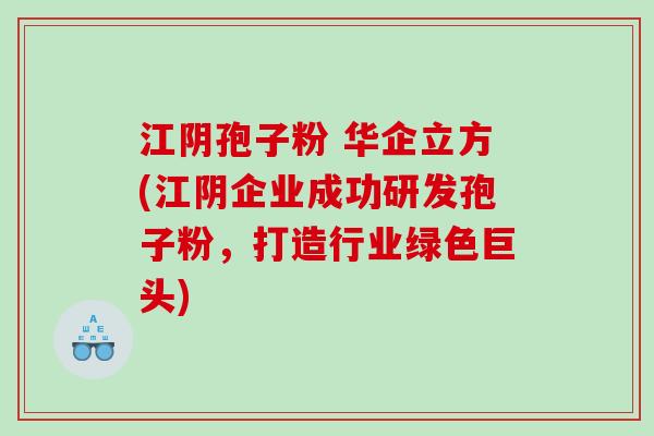 江阴孢子粉 华企立方(江阴企业成功研发孢子粉，打造行业绿色巨头)