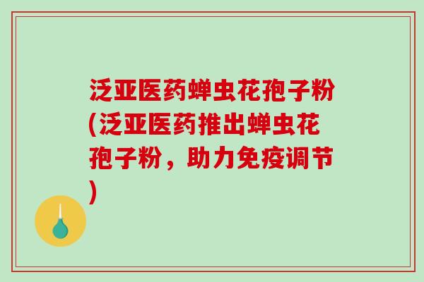 泛亚医药蝉虫花孢子粉(泛亚医药推出蝉虫花孢子粉，助力免疫调节)