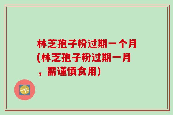 林芝孢子粉过期一个月(林芝孢子粉过期一月，需谨慎食用)