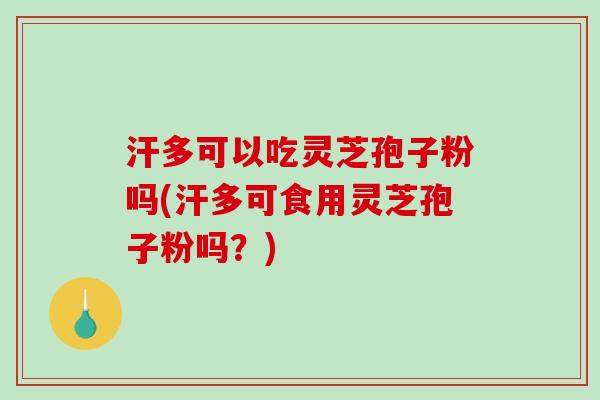 汗多可以吃灵芝孢子粉吗(汗多可食用灵芝孢子粉吗?) 汗多可以吃灵芝孢子粉吗(汗多可食用灵芝孢子粉吗?)