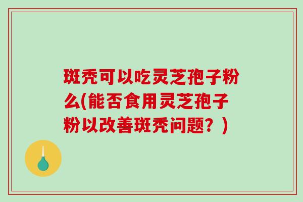 斑秃可以吃灵芝孢子粉么(能否食用灵芝孢子粉以改善斑秃问题？)