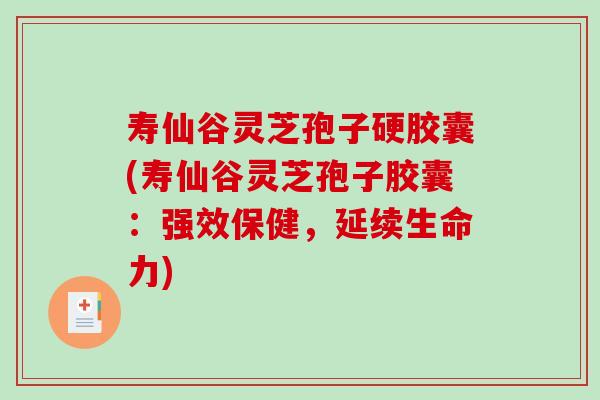 寿仙谷灵芝孢子硬胶囊(寿仙谷灵芝孢子胶囊：强效保健，延续生命力)