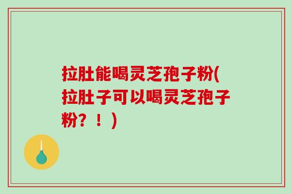 拉肚能喝灵芝孢子粉(拉肚子可以喝灵芝孢子粉?!) 拉肚能喝灵芝孢子粉(拉肚子可以喝灵芝孢子粉?!)