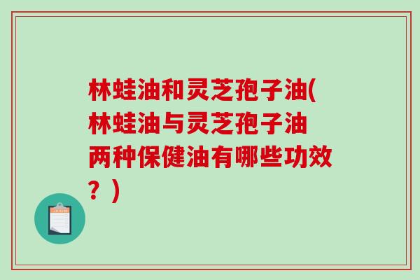林蛙油和灵芝孢子油(林蛙油与灵芝孢子油 两种保健油有哪些功效？)