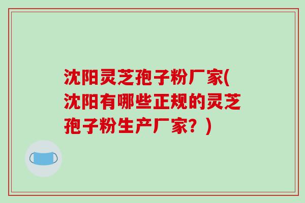 沈阳灵芝孢子粉厂家(沈阳有哪些正规的灵芝孢子粉生产厂家？)