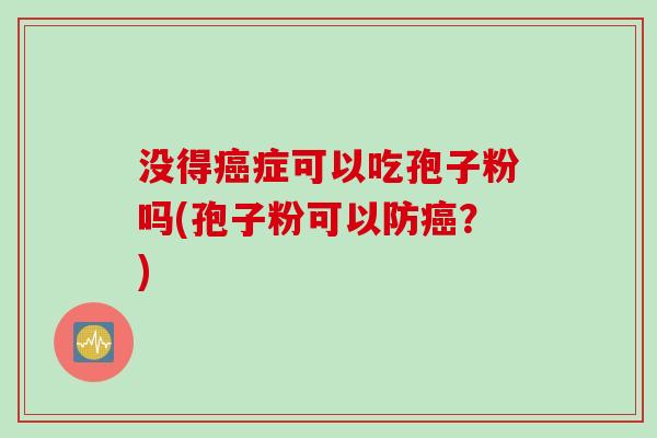 没得癌症可以吃孢子粉吗(孢子粉可以防癌？)