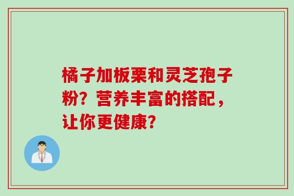 橘子加板栗和灵芝孢子粉?营养丰富的搭配,让你更健康? 橘子加板栗和灵芝孢子粉?营养丰富的搭配,让你更健康?