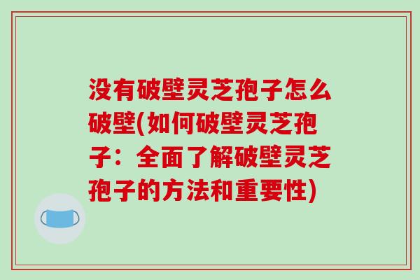 没有破壁灵芝孢子怎么破壁(如何破壁灵芝孢子：全面了解破壁灵芝孢子的方法和重要性)