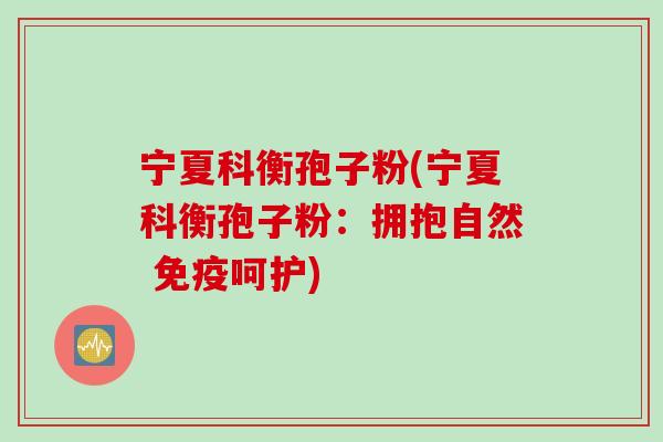 宁夏科衡孢子粉(宁夏科衡孢子粉：拥抱自然 免疫呵护)