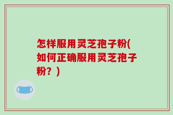 怎样服用灵芝孢子粉(如何正确服用灵芝孢子粉？)