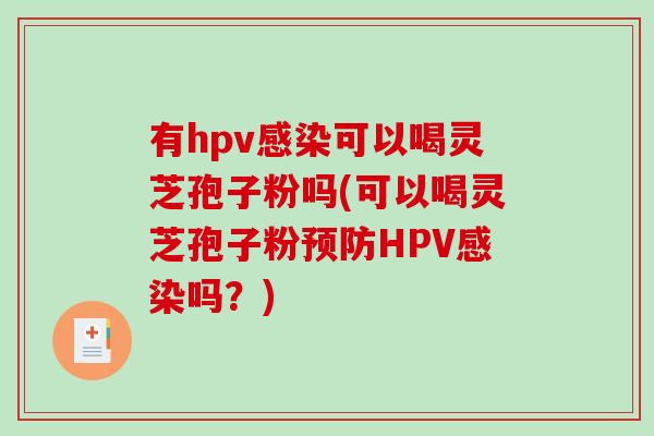 有hpv感染可以喝灵芝孢子粉吗(可以喝灵芝孢子粉预防HPV感染吗？)