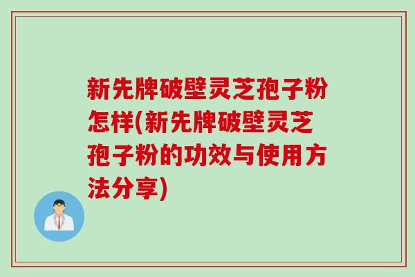 新先牌破壁灵芝孢子粉怎样(新先牌破壁灵芝孢子粉的功效与使用方法分享)