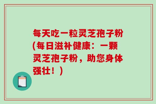 每天吃一粒灵芝孢子粉(每日滋补健康：一颗灵芝孢子粉，助您身体强壮！)