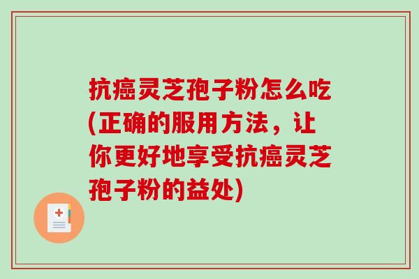 抗癌灵芝孢子粉怎么吃(正确的服用方法，让你更好地享受抗癌灵芝孢子粉的益处)