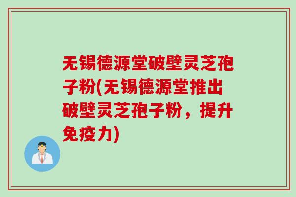 无锡德源堂破壁灵芝孢子粉(无锡德源堂推出破壁灵芝孢子粉，提升免疫力)