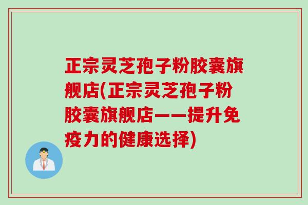 正宗灵芝孢子粉胶囊旗舰店(正宗灵芝孢子粉胶囊旗舰店——提升免疫力的健康选择)